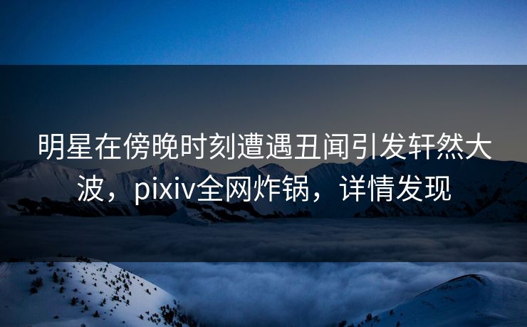 明星在傍晚时刻遭遇丑闻引发轩然大波,pixiv全网炸锅,详情发现 明星在傍晚时刻遭遇丑闻引发轩然大波,pixiv全网炸锅,详情发现