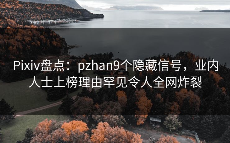 Pixiv盘点：pzhan9个隐藏信号，业内人士上榜理由罕见令人全网炸裂