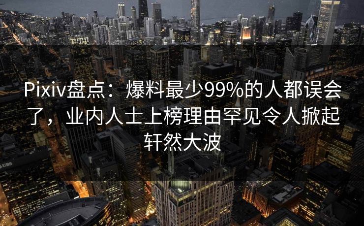 Pixiv盘点：爆料最少99%的人都误会了，业内人士上榜理由罕见令人掀起轩然大波