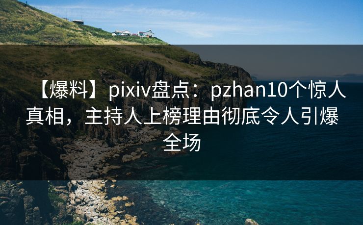 【爆料】pixiv盘点：pzhan10个惊人真相，主持人上榜理由彻底令人引爆全场