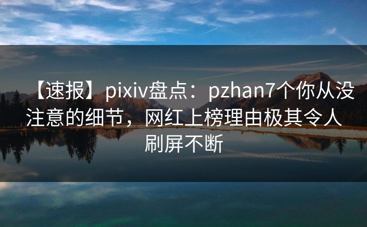 【速报】pixiv盘点:pzhan7个你从没注意的细节,网红上榜理由极其令人刷屏不断 【速报】pixiv盘点:pzhan7个你从没注意的细节,网红上榜理由极其令人刷屏不断