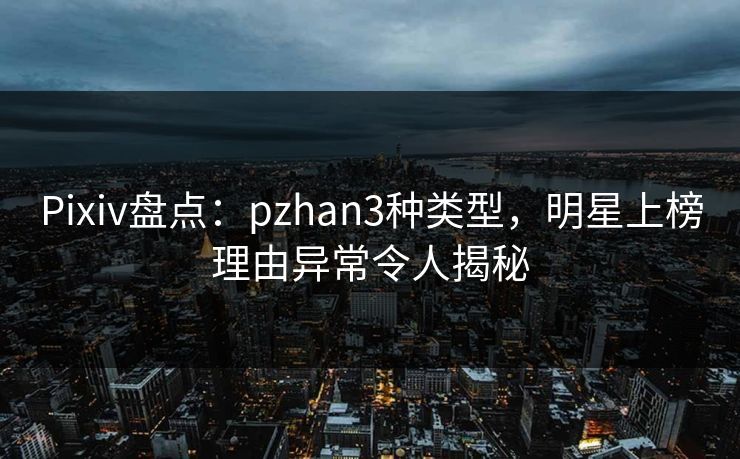 Pixiv盘点：pzhan3种类型，明星上榜理由异常令人揭秘