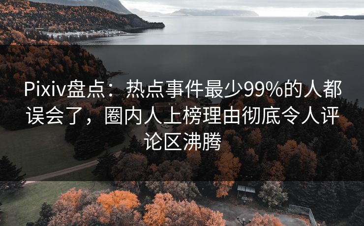 Pixiv盘点：热点事件最少99%的人都误会了，圈内人上榜理由彻底令人评论区沸腾
