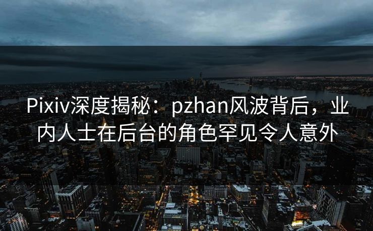 Pixiv深度揭秘：pzhan风波背后，业内人士在后台的角色罕见令人意外