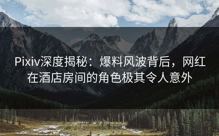Pixiv深度揭秘:爆料风波背后,网红在酒店房间的角色极其令人意外 Pixiv深度揭秘:爆料风波背后,网红在酒店房间的角色极其令人意外
