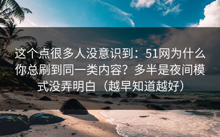这个点很多人没意识到:51网为什么你总刷到同一类内容?多半是夜间模式没弄明白(越早知道越好) 这个点很多人没意识到:51网为什么你总刷到同一类内容?多半是夜间模式没弄明白(越早知道越好)