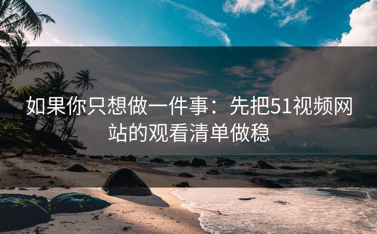 如果你只想做一件事:先把51视频网站的观看清单做稳 如果你只想做一件事:先把51视频网站的观看清单做稳