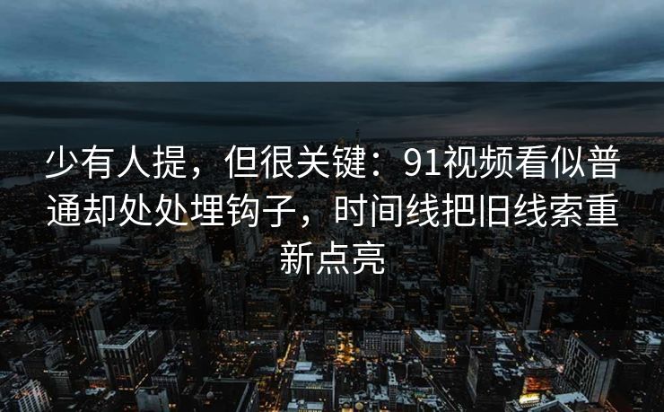 少有人提，但很关键：91视频看似普通却处处埋钩子，时间线把旧线索重新点亮