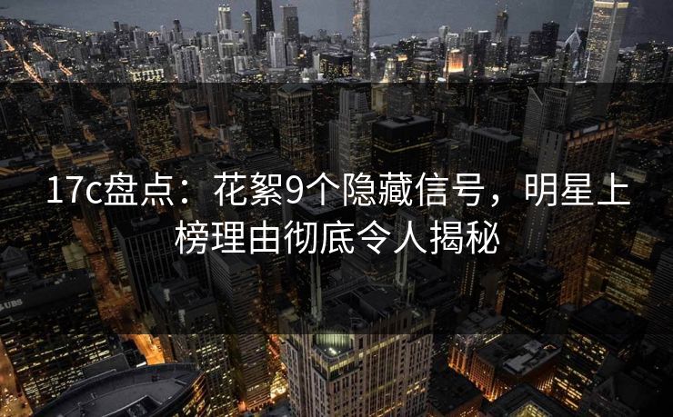 17c盘点：花絮9个隐藏信号，明星上榜理由彻底令人揭秘