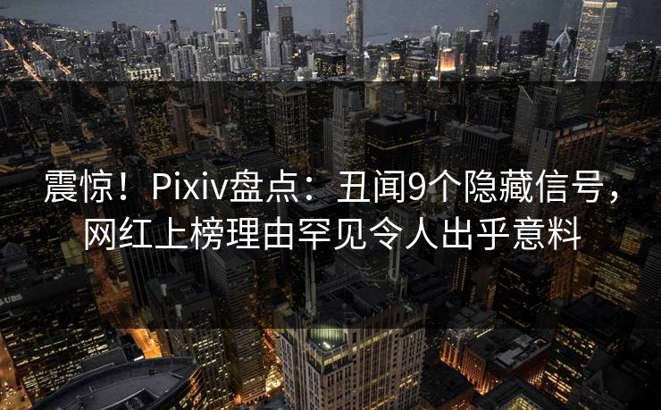 震惊！Pixiv盘点：丑闻9个隐藏信号，网红上榜理由罕见令人出乎意料