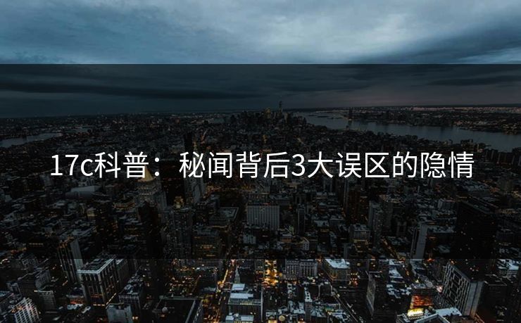 17c科普：秘闻背后3大误区的隐情