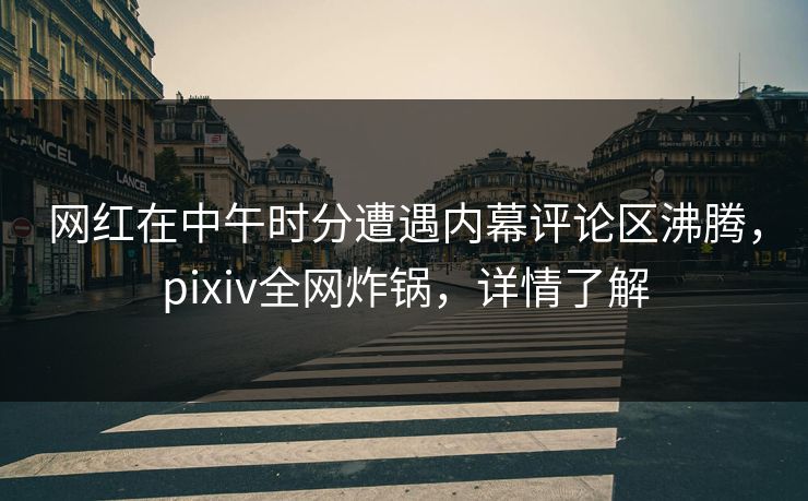 网红在中午时分遭遇内幕评论区沸腾，pixiv全网炸锅，详情了解