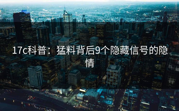17c科普：猛料背后9个隐藏信号的隐情