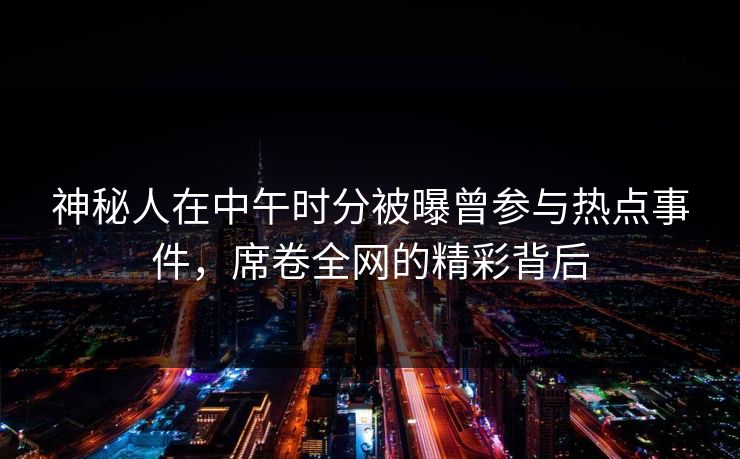 神秘人在中午时分被曝曾参与热点事件，席卷全网的精彩背后