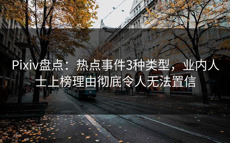 Pixiv盘点：热点事件3种类型，业内人士上榜理由彻底令人无法置信