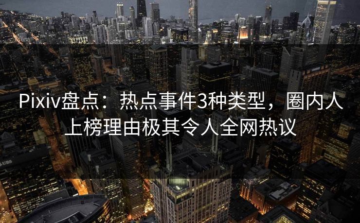 Pixiv盘点：热点事件3种类型，圈内人上榜理由极其令人全网热议