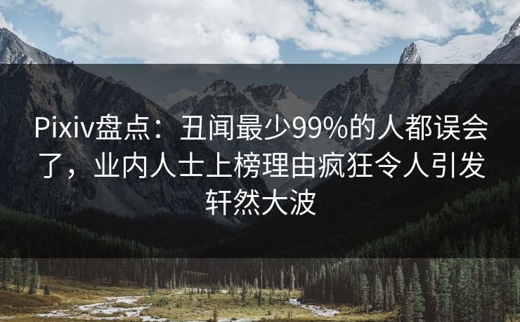 Pixiv盘点：丑闻最少99%的人都误会了，业内人士上榜理由疯狂令人引发轩然大波