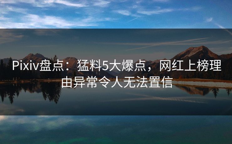 Pixiv盘点：猛料5大爆点，网红上榜理由异常令人无法置信