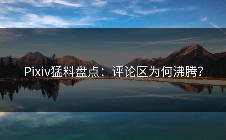 Pixiv猛料盘点：评论区为何沸腾？
