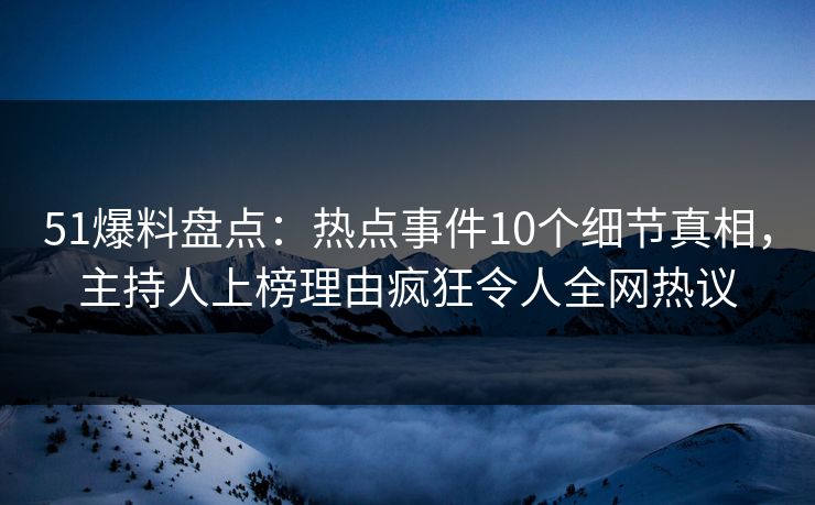 51爆料盘点：热点事件10个细节真相，主持人上榜理由疯狂令人全网热议