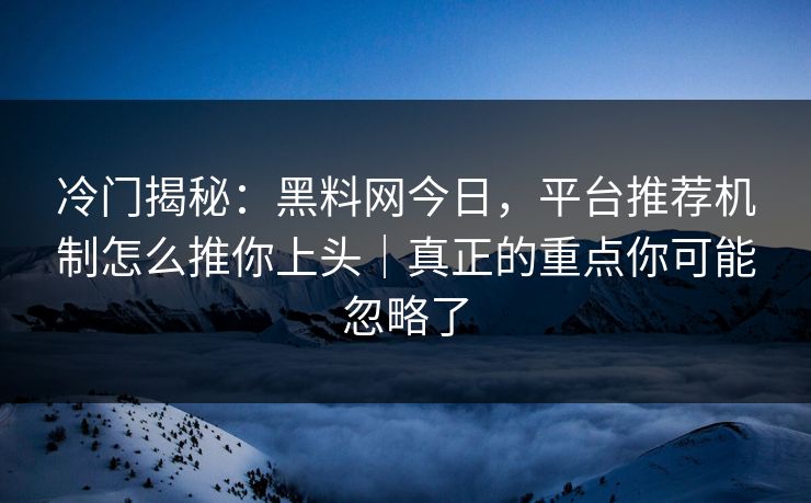 冷门揭秘：黑料网今日，平台推荐机制怎么推你上头｜真正的重点你可能忽略了