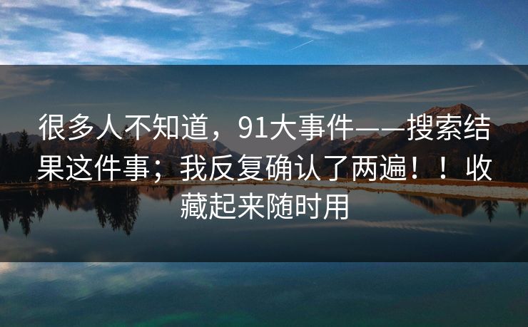 很多人不知道,91大事件——搜索结果这件事;我反复确认了两遍!!收藏起来随时用 很多人不知道,91大事件——搜索结果这件事;我反复确认了两遍!!收藏起来随时用
