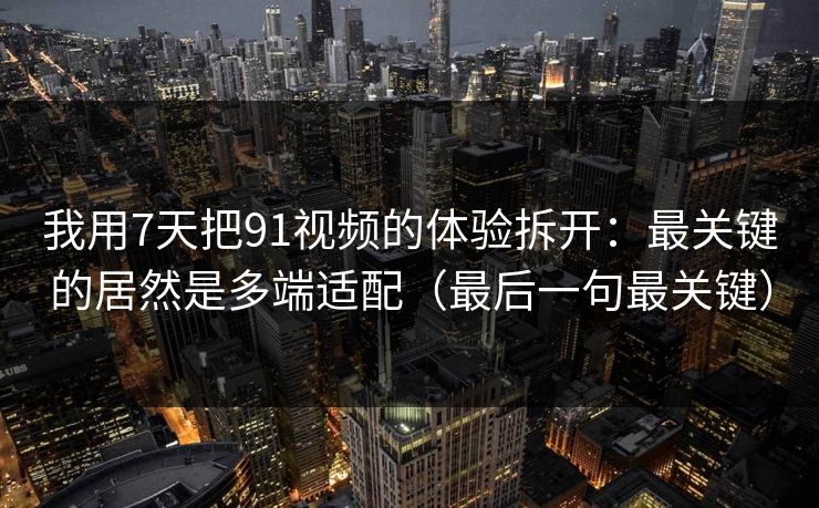 我用7天把91视频的体验拆开：最关键的居然是多端适配（最后一句最关键）