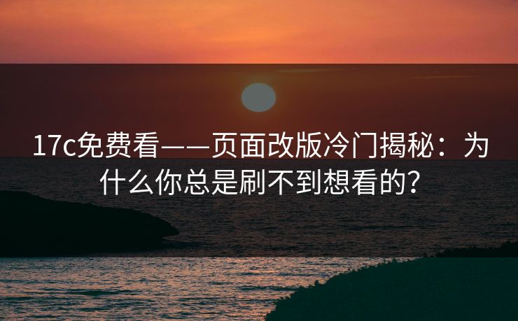 17c免费看——页面改版冷门揭秘：为什么你总是刷不到想看的？