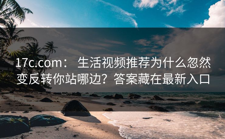 17c.com： 生活视频推荐为什么忽然变反转你站哪边？答案藏在最新入口