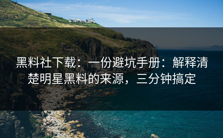 黑料社下载：一份避坑手册：解释清楚明星黑料的来源，三分钟搞定