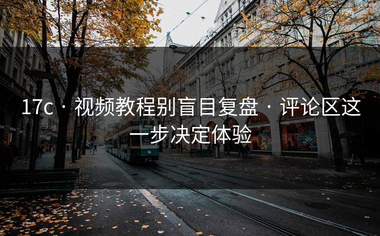 17c · 视频教程别盲目复盘 · 评论区这一步决定体验