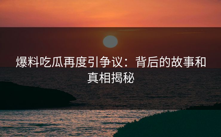 爆料吃瓜再度引争议：背后的故事和真相揭秘