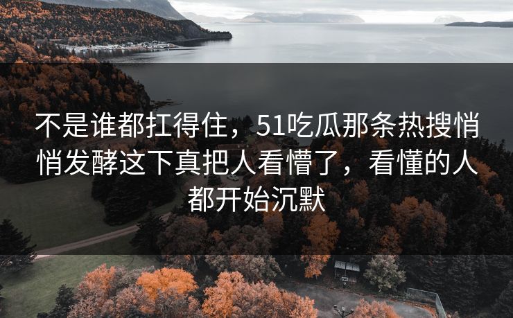 不是谁都扛得住，51吃瓜那条热搜悄悄发酵这下真把人看懵了，看懂的人都开始沉默