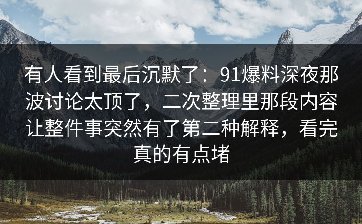 有人看到最后沉默了：91爆料深夜那波讨论太顶了，二次整理里那段内容让整件事突然有了第二种解释，看完真的有点堵