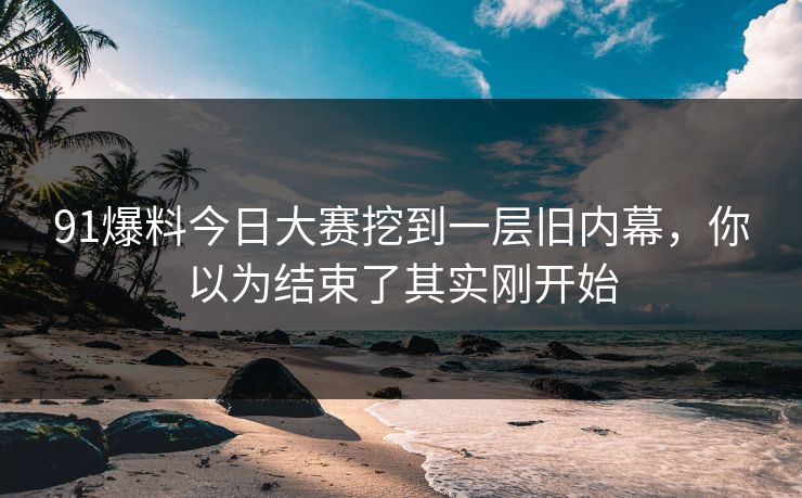 91爆料今日大赛挖到一层旧内幕，你以为结束了其实刚开始