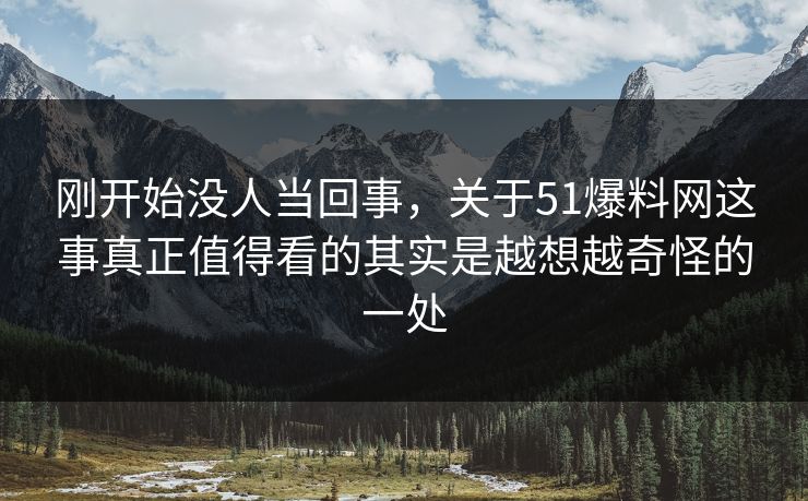 刚开始没人当回事,关于51爆料网这事真正值得看的其实是越想越奇怪的一处 刚开始没人当回事,关于51爆料网这事真正值得看的其实是越想越奇怪的一处