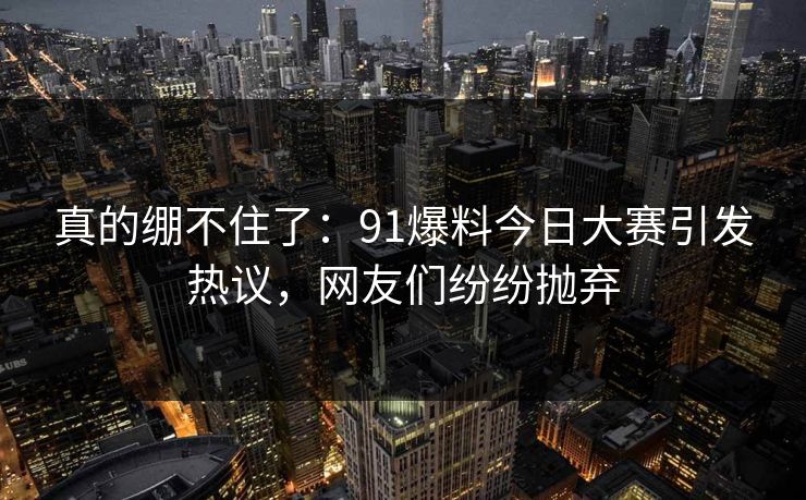真的绷不住了：91爆料今日大赛引发热议，网友们纷纷抛弃