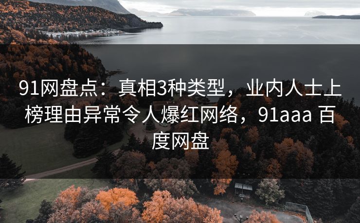 91网盘点：真相3种类型，业内人士上榜理由异常令人爆红网络，91aaa 百度网盘