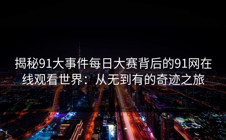 揭秘91大事件每日大赛背后的91网在线观看世界：从无到有的奇迹之旅