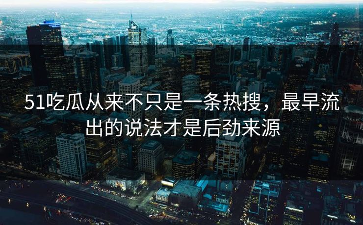 51吃瓜从来不只是一条热搜，最早流出的说法才是后劲来源