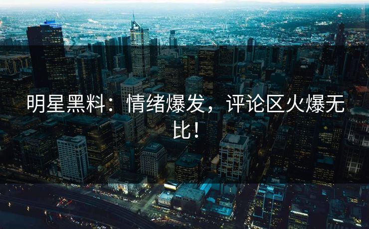 明星黑料:情绪爆发,评论区火爆无比! 明星黑料:情绪爆发,评论区火爆无比!